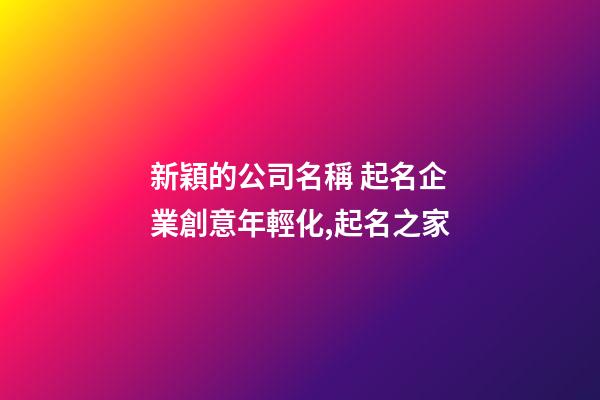 新穎的公司名稱 起名企業創意年輕化,起名之家-第1張-公司起名-玄機派